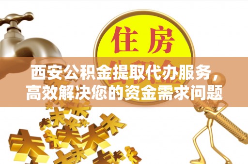 广饶西安公积金提取代办服务，高效解决您的资金需求问题