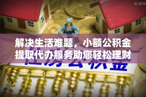 广饶解决生活难题，小额公积金提取代办服务助您轻松理财