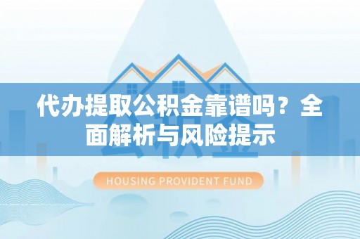 广饶代办提取公积金靠谱吗？全面解析与风险提示