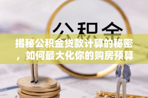 广饶揭秘公积金贷款计算的秘密，如何最大化你的购房预算