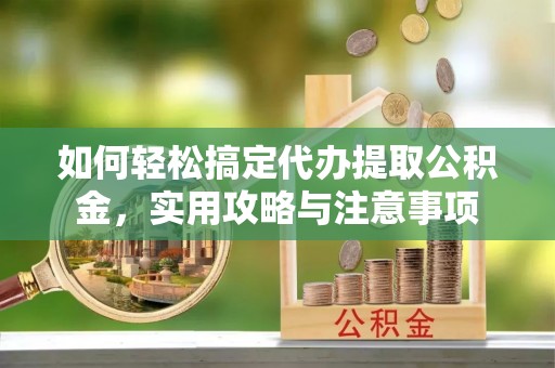 广饶如何轻松搞定代办提取公积金，实用攻略与注意事项