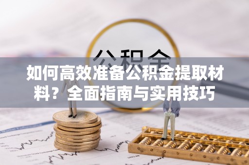 广饶如何高效准备公积金提取材料？全面指南与实用技巧