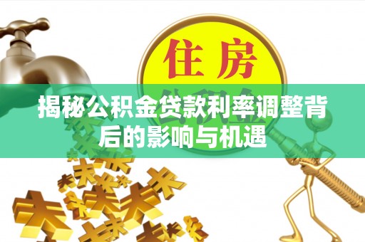 广饶揭秘公积金贷款利率调整背后的影响与机遇