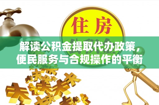 广饶解读公积金提取代办政策，便民服务与合规操作的平衡之道