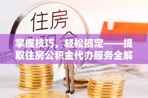 广饶掌握技巧，轻松搞定——提取住房公积金代办服务全解析