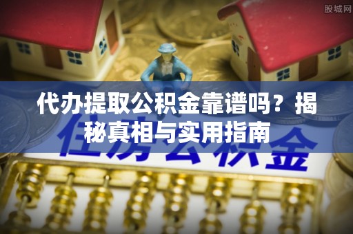 广饶代办提取公积金靠谱吗？揭秘真相与实用指南