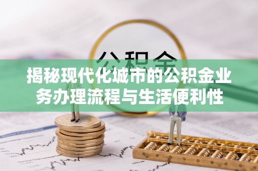 广饶揭秘现代化城市的公积金业务办理流程与生活便利性