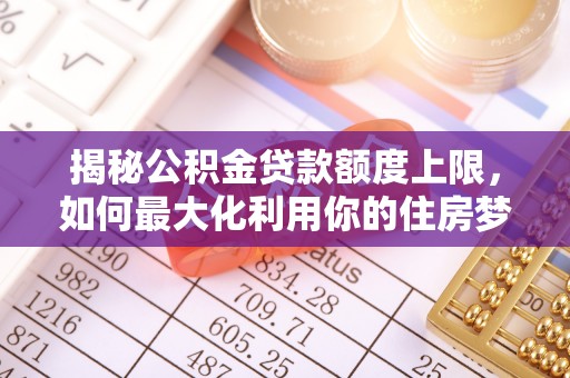 广饶揭秘公积金贷款额度上限，如何最大化利用你的住房梦想资金？