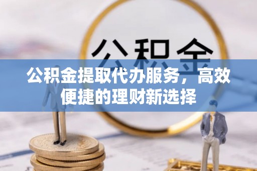 广饶公积金提取代办服务，高效便捷的理财新选择