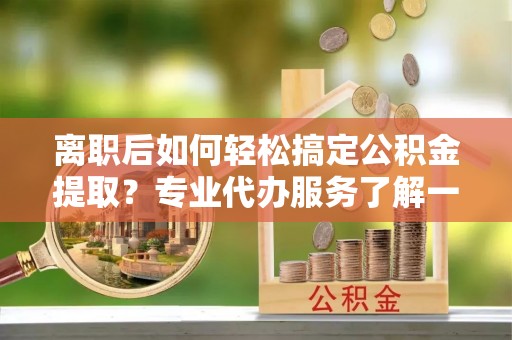 广饶离职后如何轻松搞定公积金提取？专业代办服务了解一下