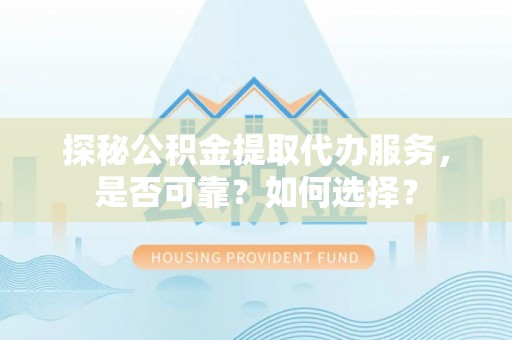 广饶探秘公积金提取代办服务，是否可靠？如何选择？