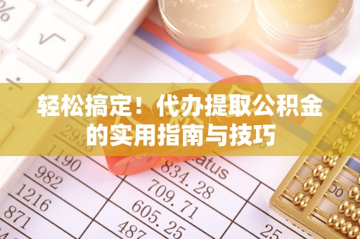 广饶轻松搞定！代办提取公积金的实用指南与技巧