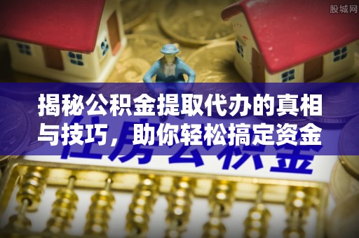 广饶揭秘公积金提取代办的真相与技巧，助你轻松搞定资金流动问题