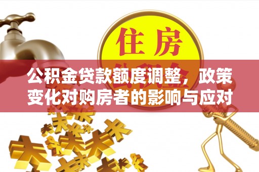 广饶公积金贷款额度调整，政策变化对购房者的影响与应对策略