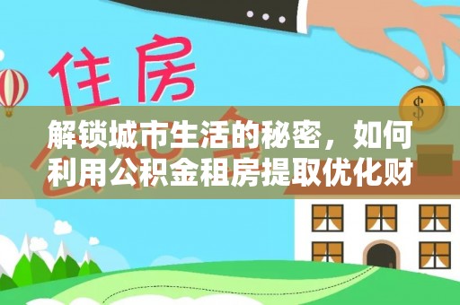 广饶解锁城市生活的秘密，如何利用公积金租房提取优化财务规划