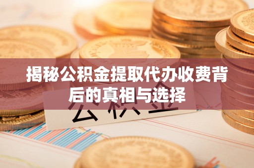 广饶揭秘公积金提取代办收费背后的真相与选择