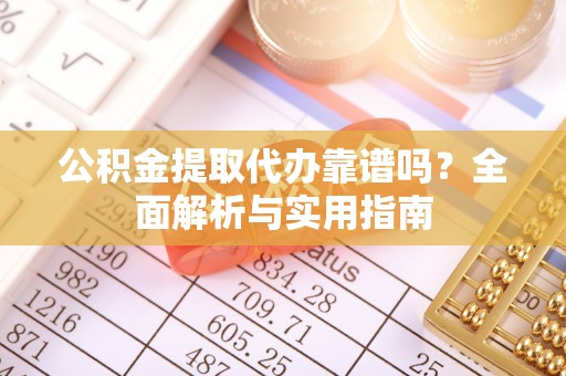 广饶公积金提取代办靠谱吗？全面解析与实用指南