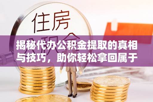 广饶揭秘代办公积金提取的真相与技巧，助你轻松拿回属于你的钱