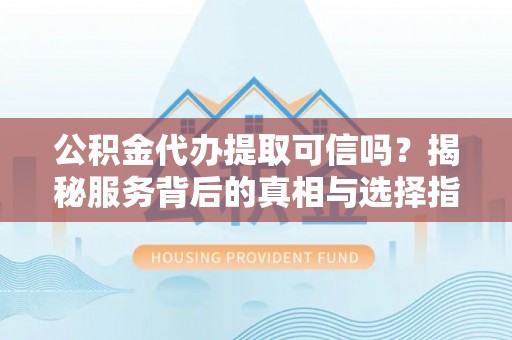 广饶公积金代办提取可信吗？揭秘服务背后的真相与选择指南