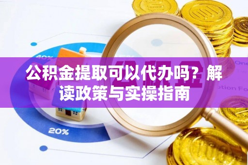 广饶公积金提取可以代办吗？解读政策与实操指南