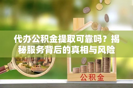 广饶代办公积金提取可靠吗？揭秘服务背后的真相与风险