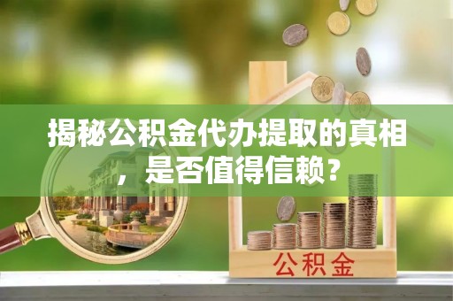 广饶揭秘公积金代办提取的真相，是否值得信赖？