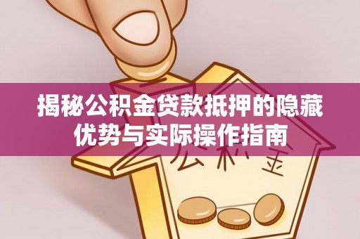 广饶揭秘公积金贷款抵押的隐藏优势与实际操作指南
