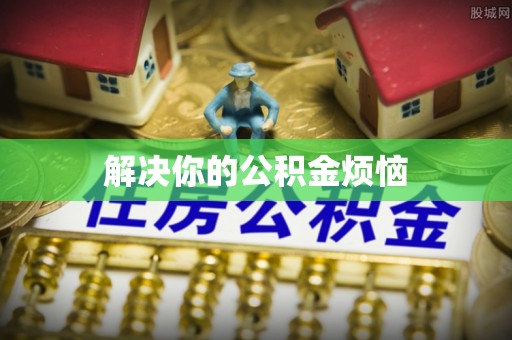 广饶解决你的公积金烦恼