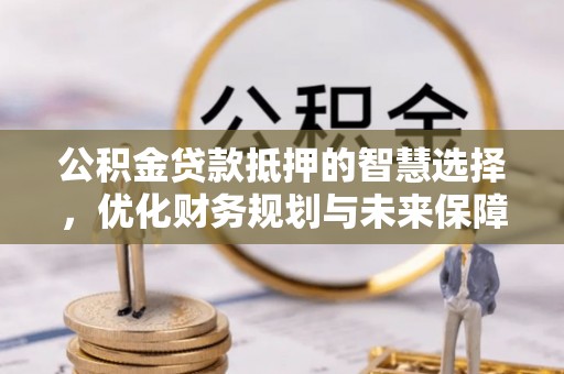 广饶公积金贷款抵押的智慧选择，优化财务规划与未来保障