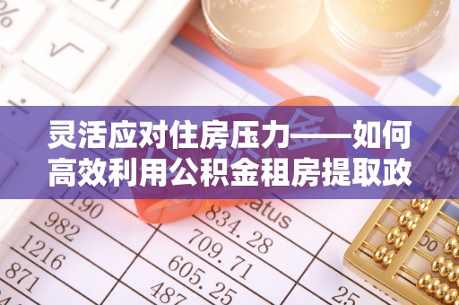 广饶灵活应对住房压力——如何高效利用公积金租房提取政策
