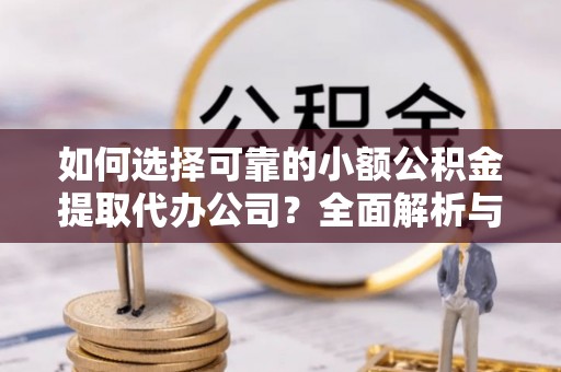 广饶如何选择可靠的小额公积金提取代办公司？全面解析与实用指南