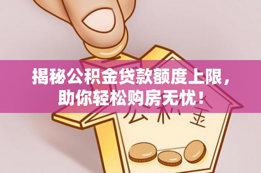 广饶揭秘公积金贷款额度上限，助你轻松购房无忧！