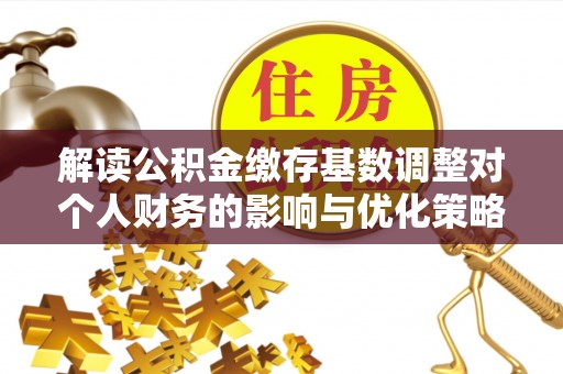广饶解读公积金缴存基数调整对个人财务的影响与优化策略