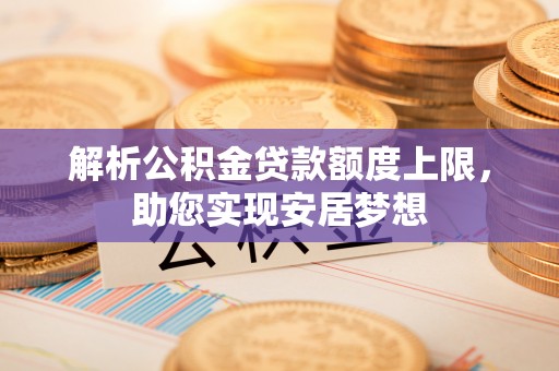 广饶解析公积金贷款额度上限，助您实现安居梦想