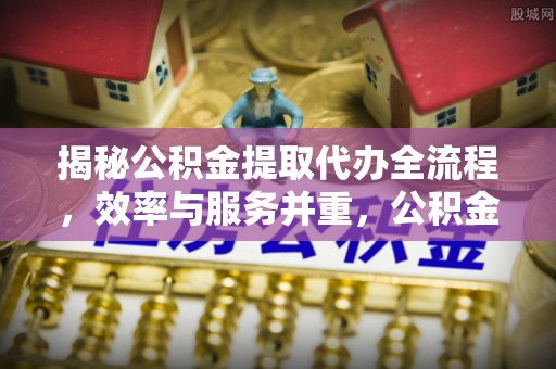 广饶揭秘公积金提取代办全流程，效率与服务并重，公积金提取代办要多久不再是难题