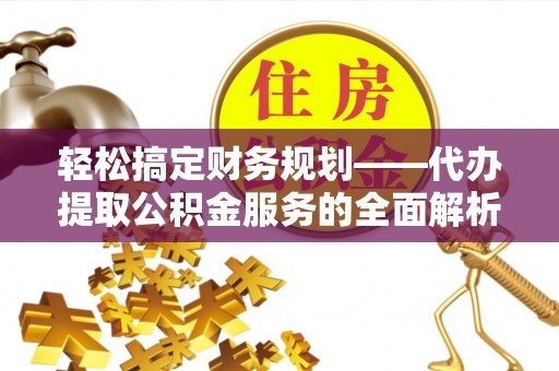 广饶轻松搞定财务规划——代办提取公积金服务的全面解析