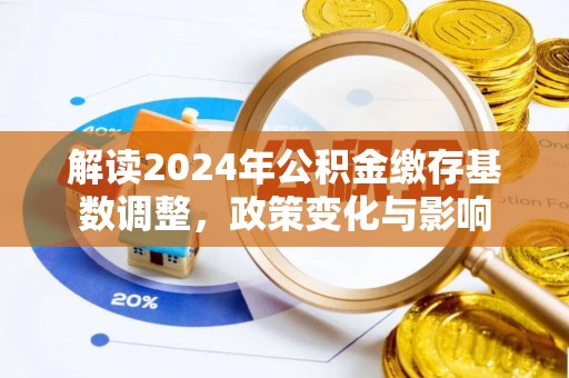 广饶解读2024年公积金缴存基数调整，政策变化与影响