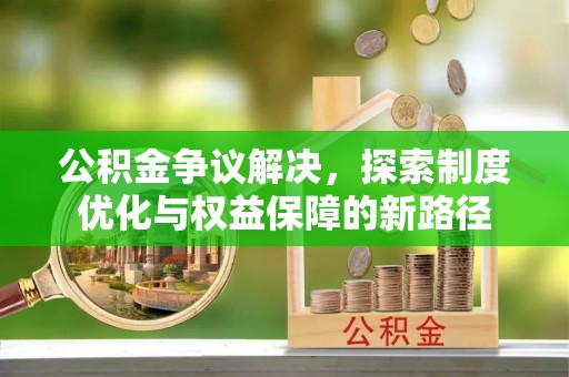 广饶公积金争议解决，探索制度优化与权益保障的新路径