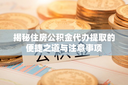 广饶揭秘住房公积金代办提取的便捷之道与注意事项