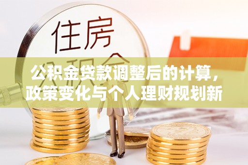 广饶公积金贷款调整后的计算，政策变化与个人理财规划新方向