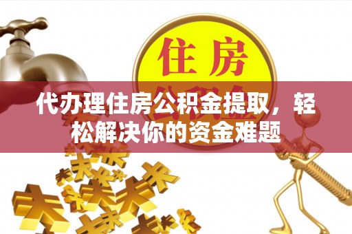 广饶代办理住房公积金提取，轻松解决你的资金难题