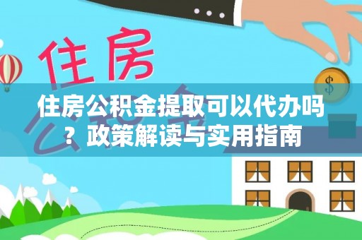 广饶住房公积金提取可以代办吗？政策解读与实用指南