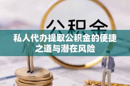 广饶私人代办提取公积金的便捷之道与潜在风险