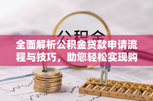 广饶全面解析公积金贷款申请流程与技巧，助您轻松实现购房梦想