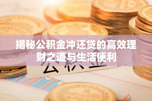 广饶揭秘公积金冲还贷的高效理财之道与生活便利