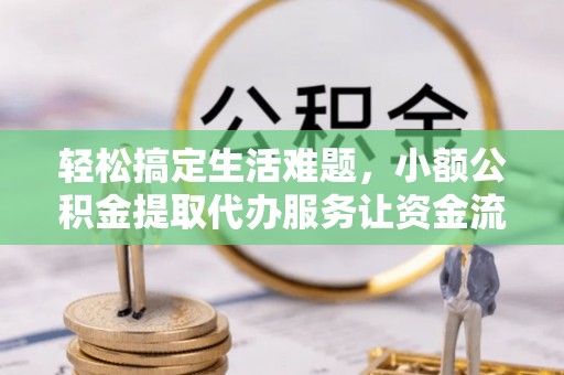 广饶轻松搞定生活难题，小额公积金提取代办服务让资金流转更便捷