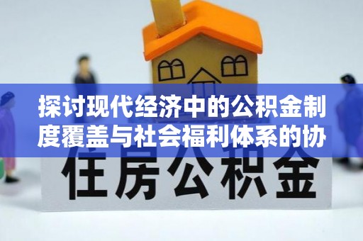 广饶探讨现代经济中的公积金制度覆盖与社会福利体系的协同发展
