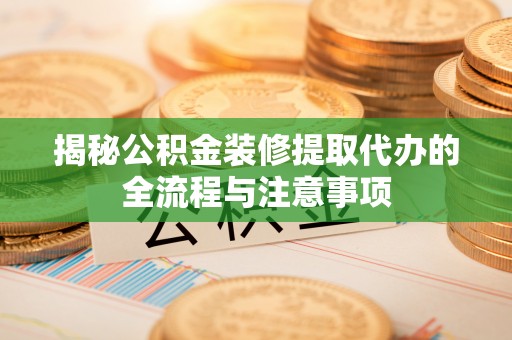 广饶揭秘公积金装修提取代办的全流程与注意事项