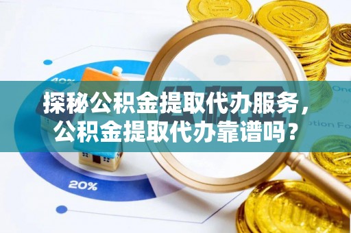广饶探秘公积金提取代办服务，公积金提取代办靠谱吗？