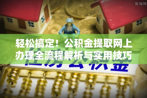 广饶轻松搞定！公积金提取网上办理全流程解析与实用技巧
